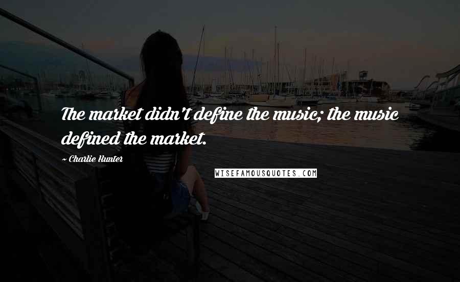 Charlie Hunter Quotes: The market didn't define the music; the music defined the market.