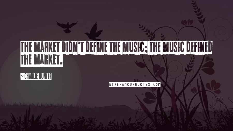 Charlie Hunter Quotes: The market didn't define the music; the music defined the market.