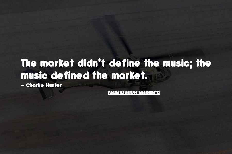Charlie Hunter Quotes: The market didn't define the music; the music defined the market.