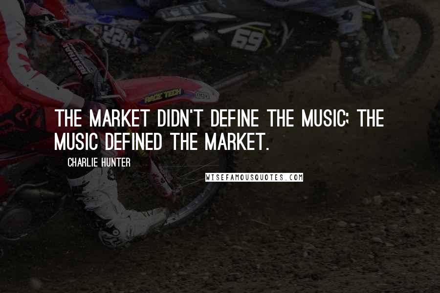 Charlie Hunter Quotes: The market didn't define the music; the music defined the market.