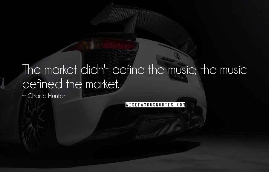 Charlie Hunter Quotes: The market didn't define the music; the music defined the market.