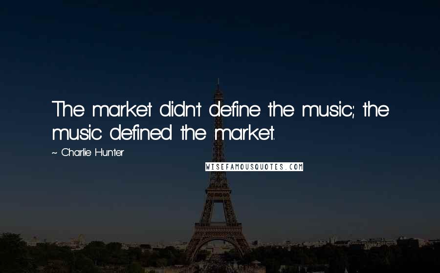 Charlie Hunter Quotes: The market didn't define the music; the music defined the market.