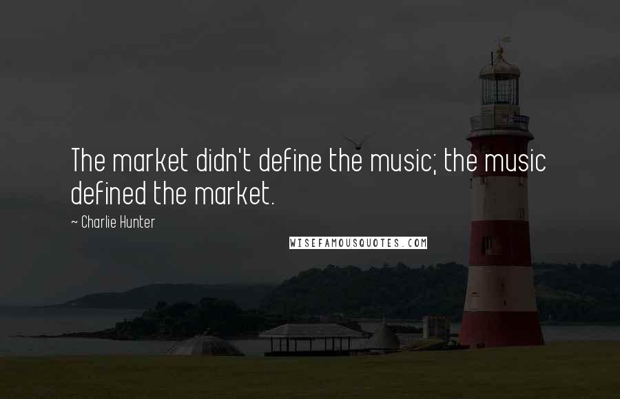 Charlie Hunter Quotes: The market didn't define the music; the music defined the market.