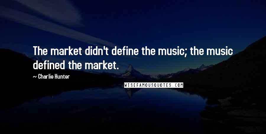 Charlie Hunter Quotes: The market didn't define the music; the music defined the market.