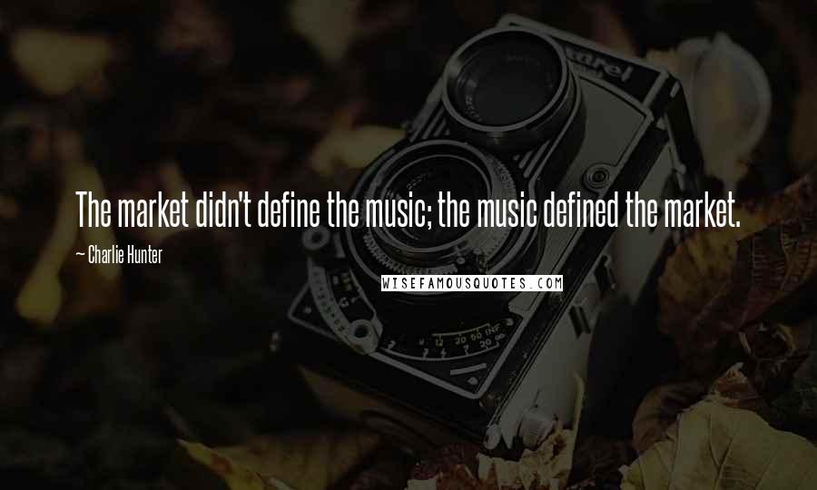 Charlie Hunter Quotes: The market didn't define the music; the music defined the market.