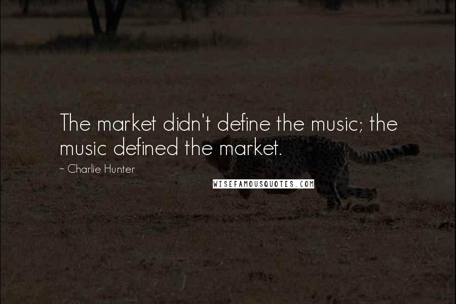 Charlie Hunter Quotes: The market didn't define the music; the music defined the market.