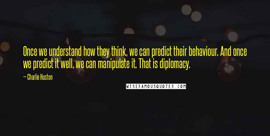 Charlie Huston Quotes: Once we understand how they think, we can predict their behaviour. And once we predict it well, we can manipulate it. That is diplomacy.