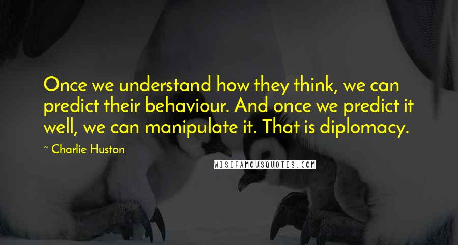 Charlie Huston Quotes: Once we understand how they think, we can predict their behaviour. And once we predict it well, we can manipulate it. That is diplomacy.