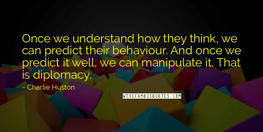 Charlie Huston Quotes: Once we understand how they think, we can predict their behaviour. And once we predict it well, we can manipulate it. That is diplomacy.