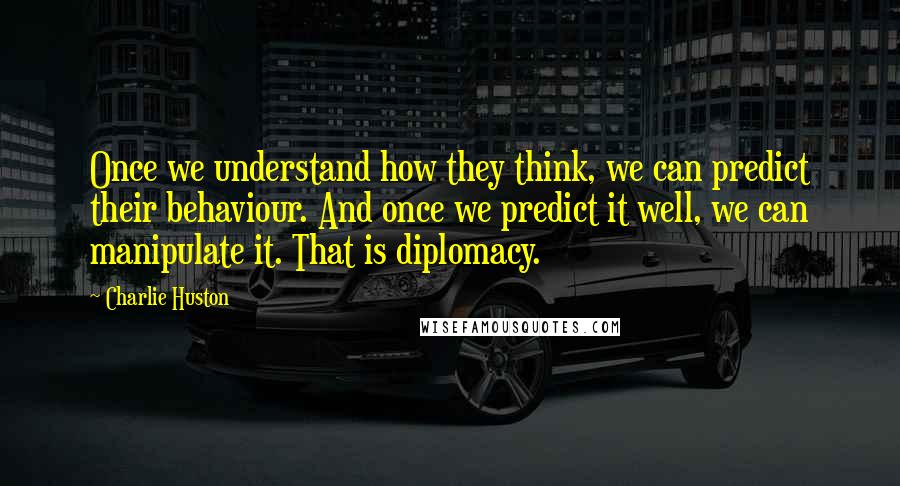 Charlie Huston Quotes: Once we understand how they think, we can predict their behaviour. And once we predict it well, we can manipulate it. That is diplomacy.