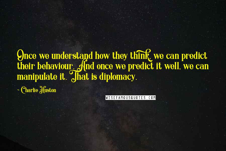 Charlie Huston Quotes: Once we understand how they think, we can predict their behaviour. And once we predict it well, we can manipulate it. That is diplomacy.