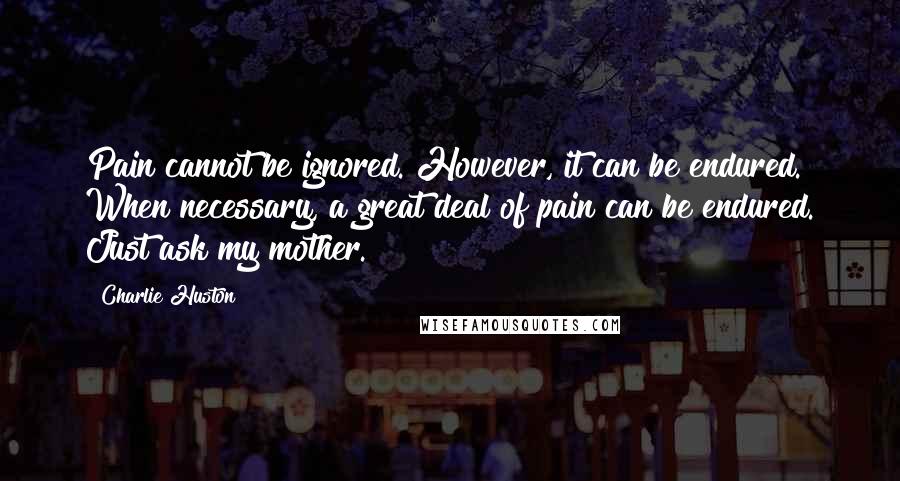 Charlie Huston Quotes: Pain cannot be ignored. However, it can be endured. When necessary, a great deal of pain can be endured. Just ask my mother.