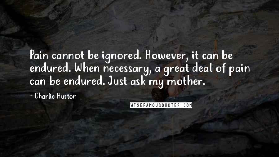 Charlie Huston Quotes: Pain cannot be ignored. However, it can be endured. When necessary, a great deal of pain can be endured. Just ask my mother.