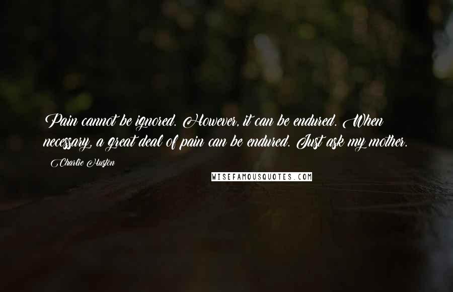 Charlie Huston Quotes: Pain cannot be ignored. However, it can be endured. When necessary, a great deal of pain can be endured. Just ask my mother.