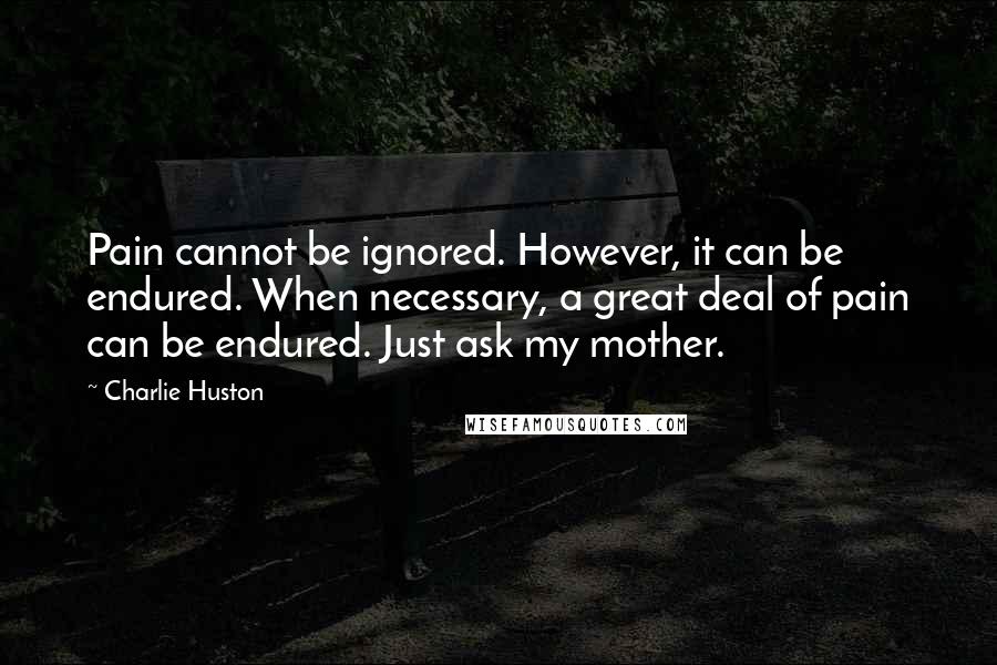 Charlie Huston Quotes: Pain cannot be ignored. However, it can be endured. When necessary, a great deal of pain can be endured. Just ask my mother.