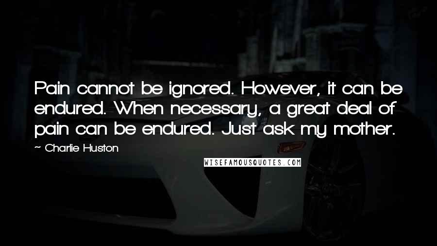 Charlie Huston Quotes: Pain cannot be ignored. However, it can be endured. When necessary, a great deal of pain can be endured. Just ask my mother.