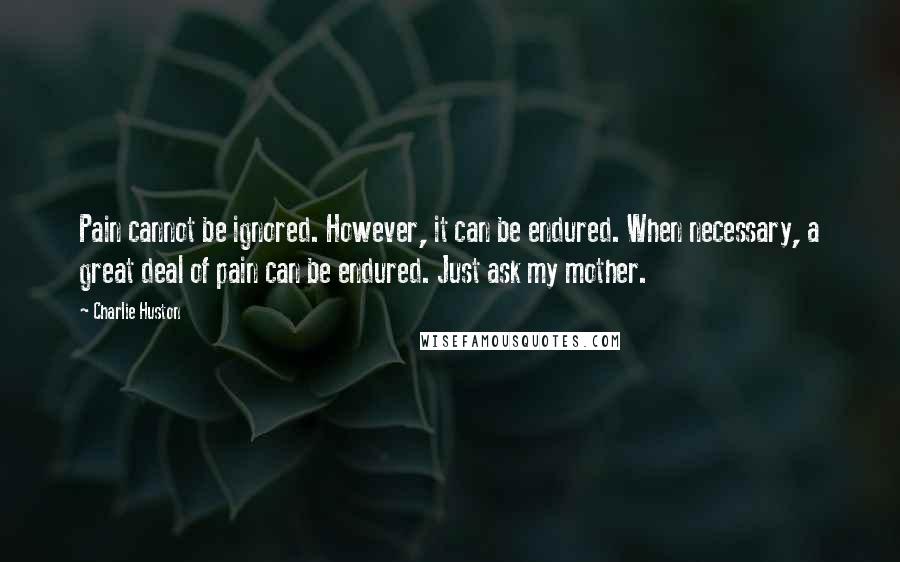 Charlie Huston Quotes: Pain cannot be ignored. However, it can be endured. When necessary, a great deal of pain can be endured. Just ask my mother.