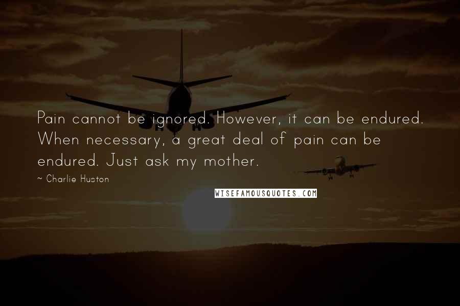 Charlie Huston Quotes: Pain cannot be ignored. However, it can be endured. When necessary, a great deal of pain can be endured. Just ask my mother.