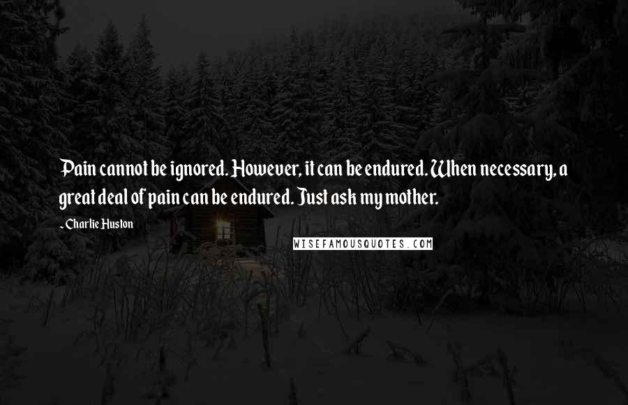 Charlie Huston Quotes: Pain cannot be ignored. However, it can be endured. When necessary, a great deal of pain can be endured. Just ask my mother.