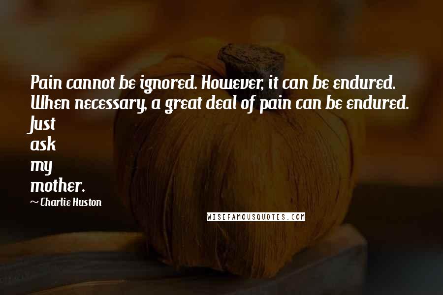 Charlie Huston Quotes: Pain cannot be ignored. However, it can be endured. When necessary, a great deal of pain can be endured. Just ask my mother.