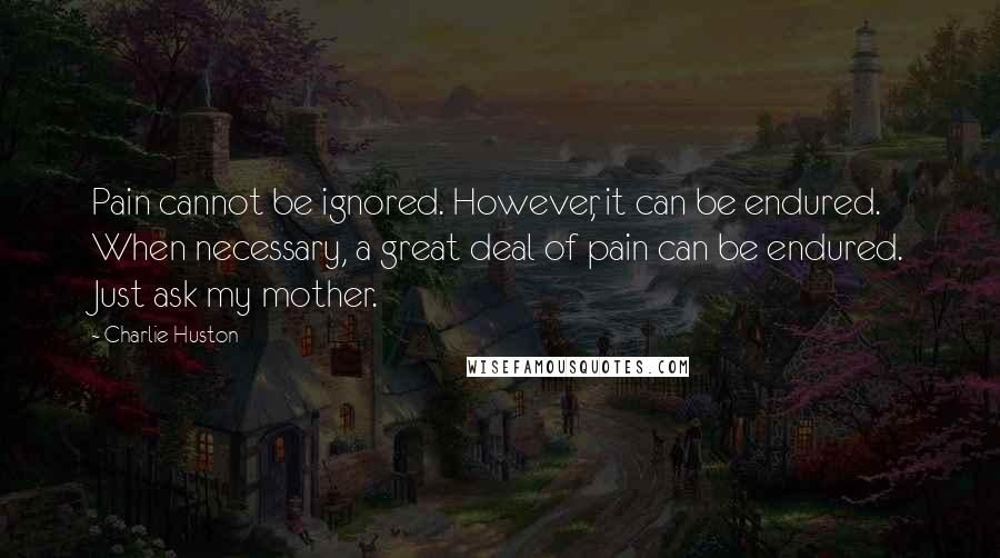 Charlie Huston Quotes: Pain cannot be ignored. However, it can be endured. When necessary, a great deal of pain can be endured. Just ask my mother.