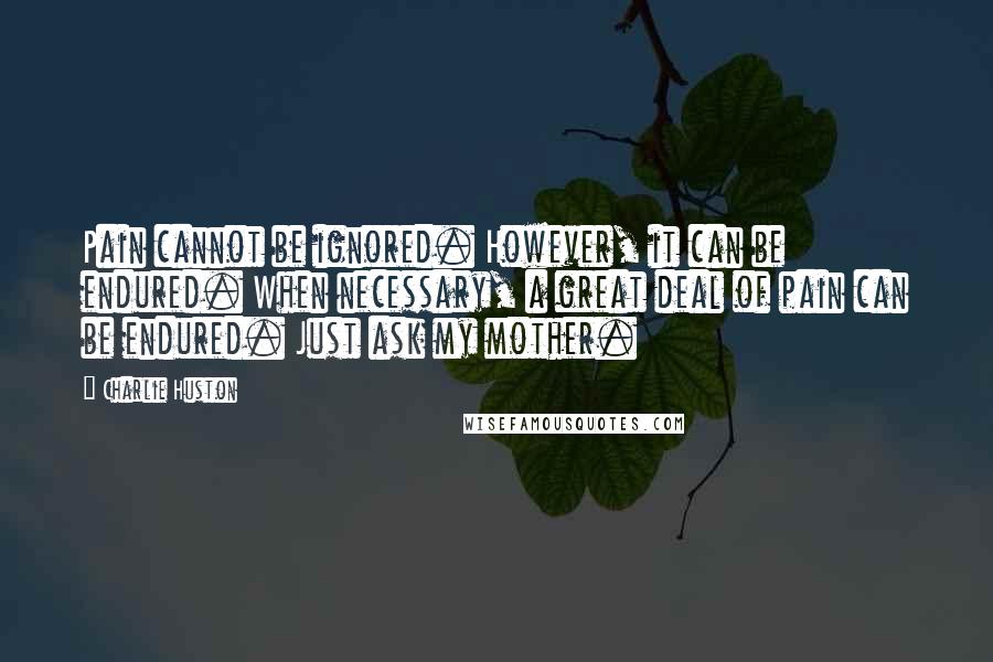 Charlie Huston Quotes: Pain cannot be ignored. However, it can be endured. When necessary, a great deal of pain can be endured. Just ask my mother.