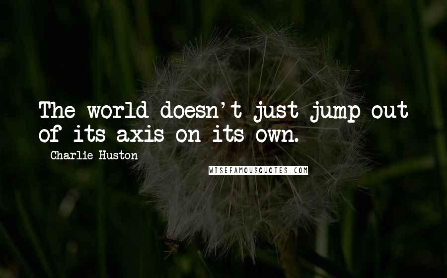 Charlie Huston Quotes: The world doesn't just jump out of its axis on its own.