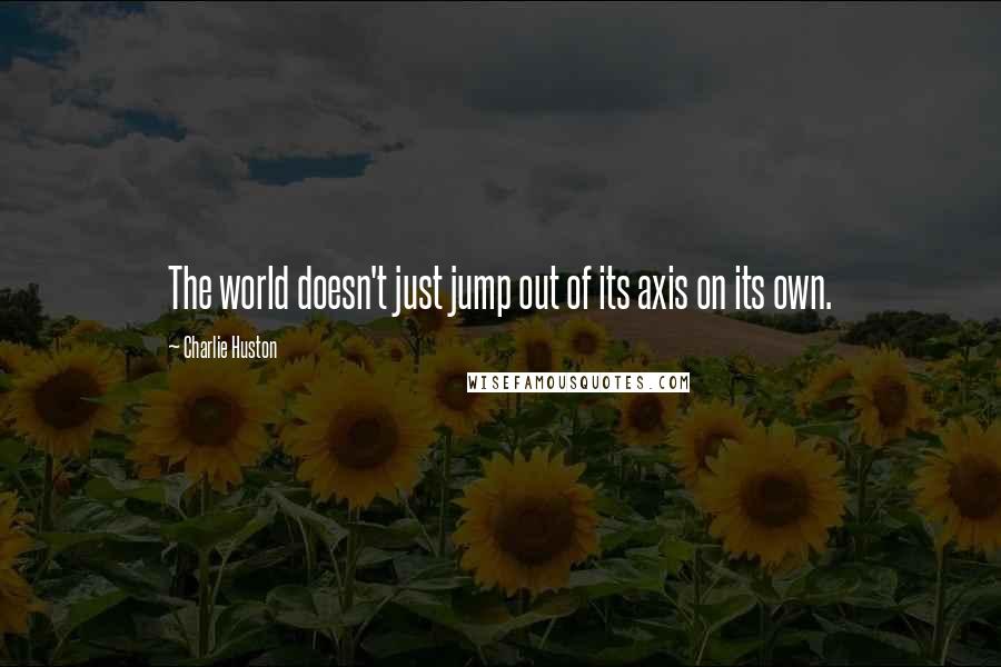 Charlie Huston Quotes: The world doesn't just jump out of its axis on its own.