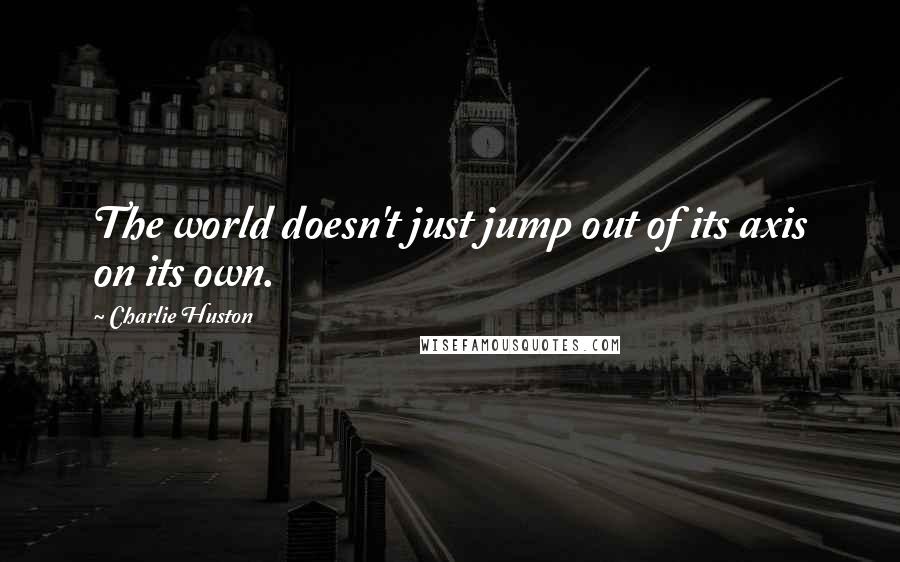 Charlie Huston Quotes: The world doesn't just jump out of its axis on its own.