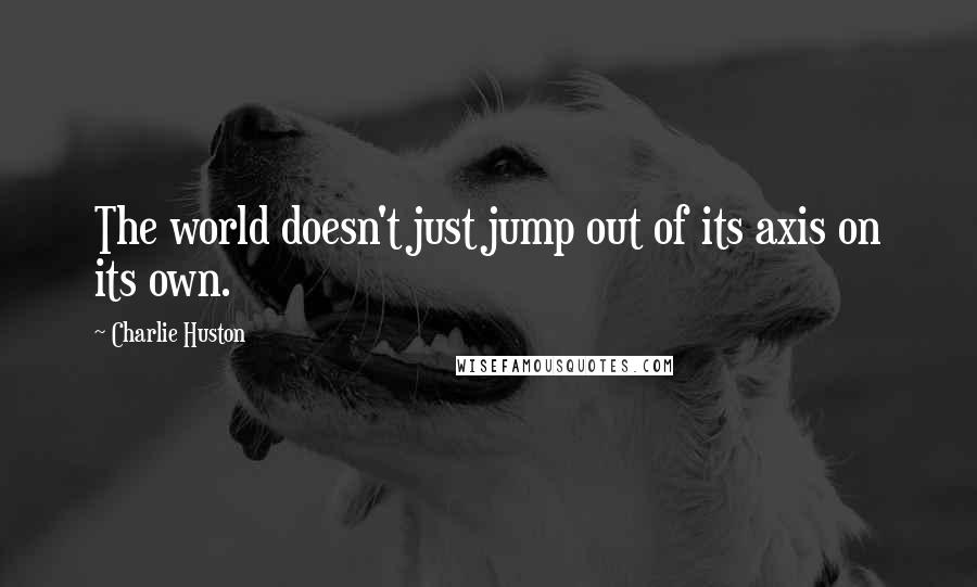 Charlie Huston Quotes: The world doesn't just jump out of its axis on its own.