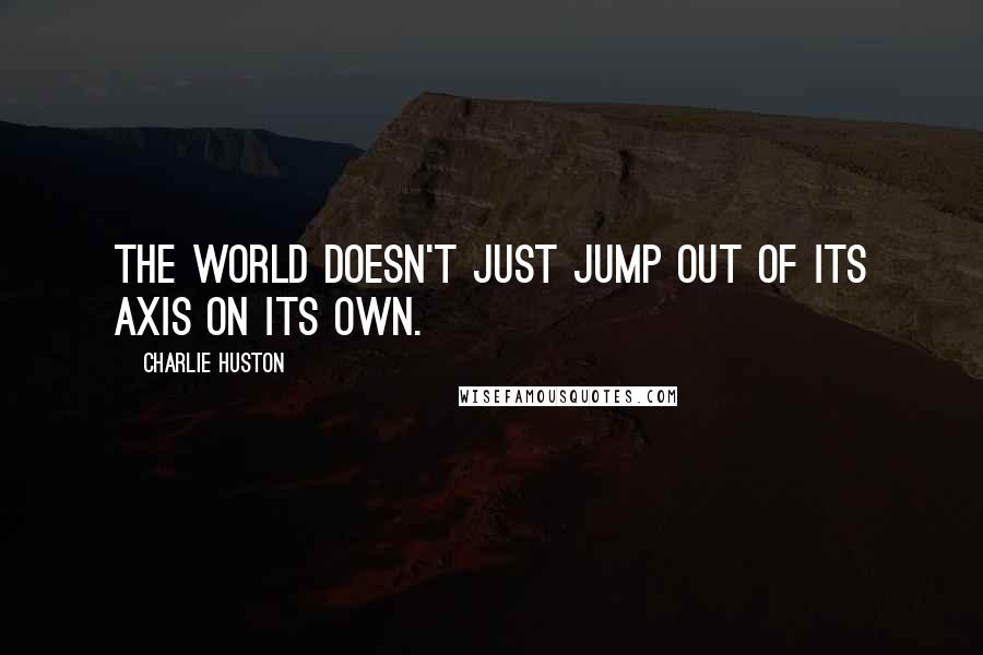 Charlie Huston Quotes: The world doesn't just jump out of its axis on its own.