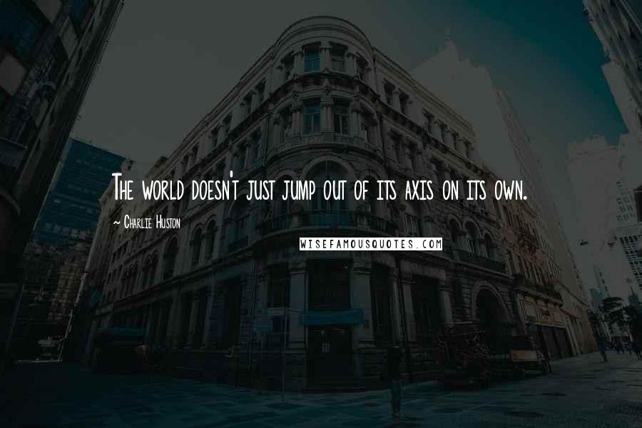 Charlie Huston Quotes: The world doesn't just jump out of its axis on its own.