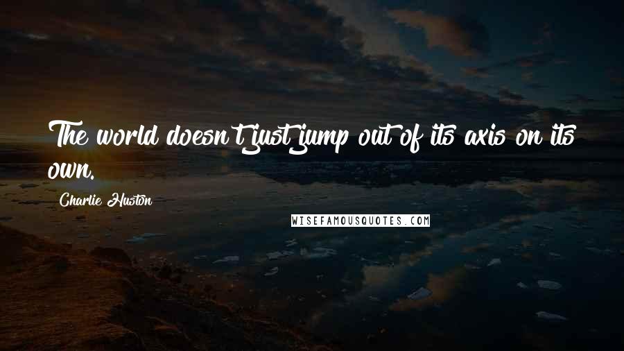 Charlie Huston Quotes: The world doesn't just jump out of its axis on its own.