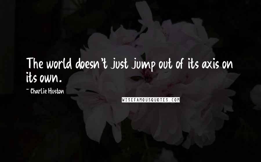 Charlie Huston Quotes: The world doesn't just jump out of its axis on its own.