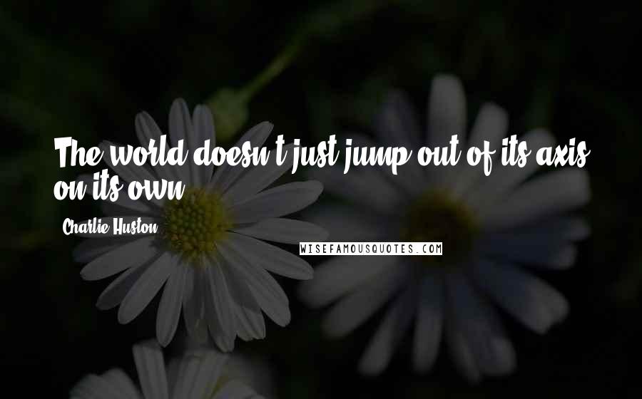 Charlie Huston Quotes: The world doesn't just jump out of its axis on its own.