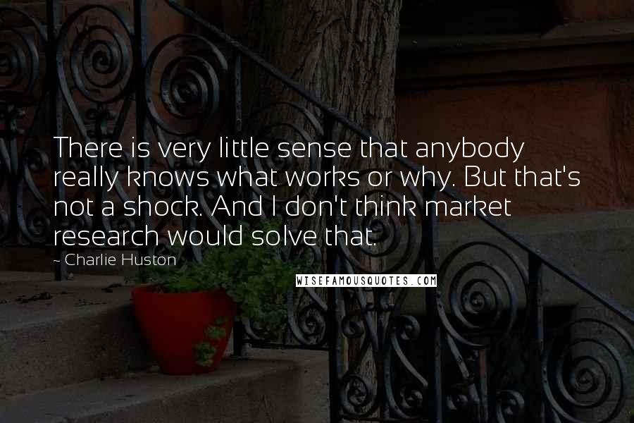 Charlie Huston Quotes: There is very little sense that anybody really knows what works or why. But that's not a shock. And I don't think market research would solve that.