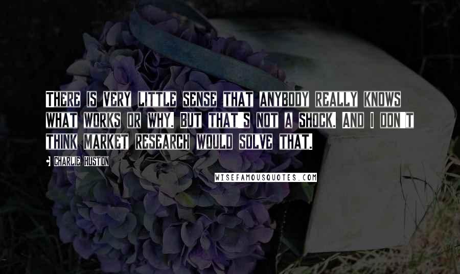 Charlie Huston Quotes: There is very little sense that anybody really knows what works or why. But that's not a shock. And I don't think market research would solve that.