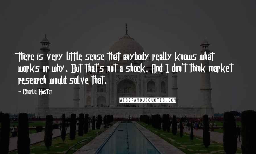 Charlie Huston Quotes: There is very little sense that anybody really knows what works or why. But that's not a shock. And I don't think market research would solve that.