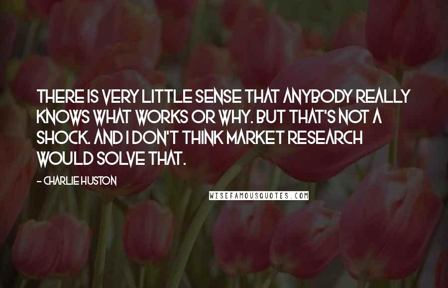 Charlie Huston Quotes: There is very little sense that anybody really knows what works or why. But that's not a shock. And I don't think market research would solve that.