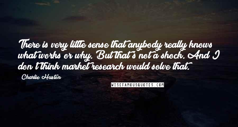 Charlie Huston Quotes: There is very little sense that anybody really knows what works or why. But that's not a shock. And I don't think market research would solve that.