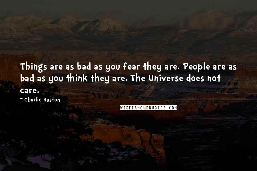 Charlie Huston Quotes: Things are as bad as you fear they are. People are as bad as you think they are. The Universe does not care.