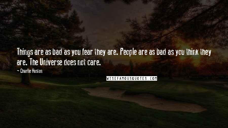 Charlie Huston Quotes: Things are as bad as you fear they are. People are as bad as you think they are. The Universe does not care.