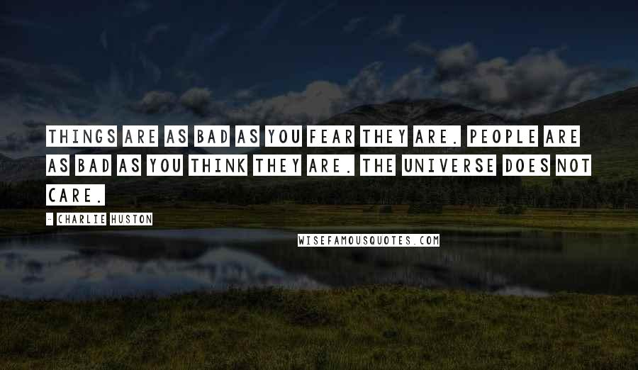 Charlie Huston Quotes: Things are as bad as you fear they are. People are as bad as you think they are. The Universe does not care.