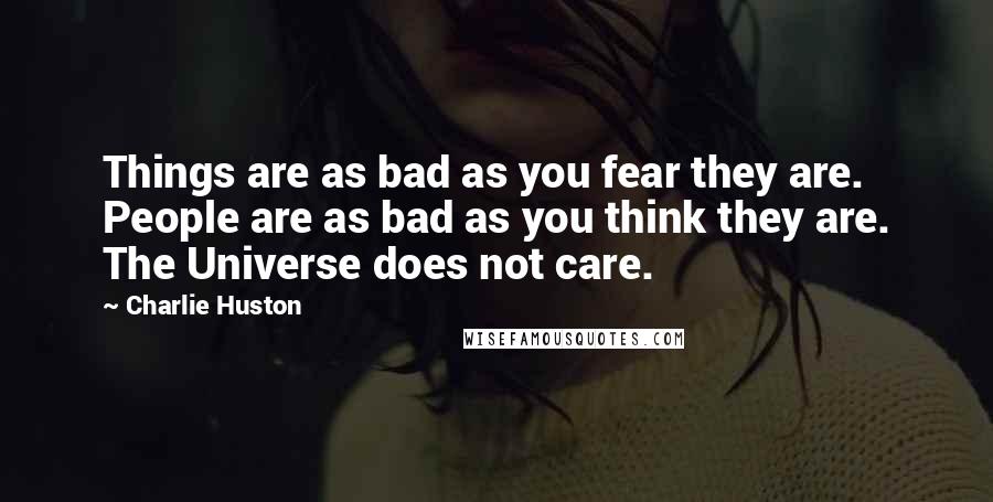 Charlie Huston Quotes: Things are as bad as you fear they are. People are as bad as you think they are. The Universe does not care.