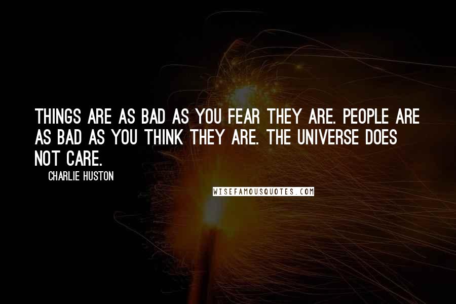 Charlie Huston Quotes: Things are as bad as you fear they are. People are as bad as you think they are. The Universe does not care.