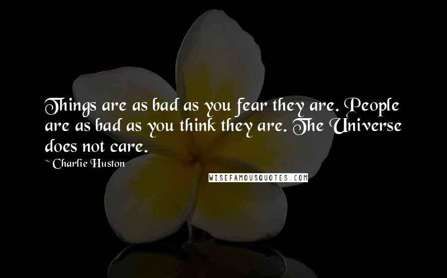 Charlie Huston Quotes: Things are as bad as you fear they are. People are as bad as you think they are. The Universe does not care.