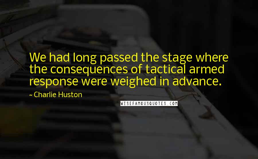 Charlie Huston Quotes: We had long passed the stage where the consequences of tactical armed response were weighed in advance.