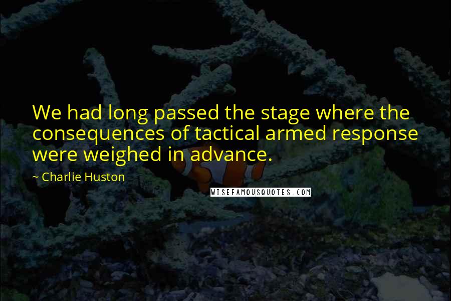 Charlie Huston Quotes: We had long passed the stage where the consequences of tactical armed response were weighed in advance.