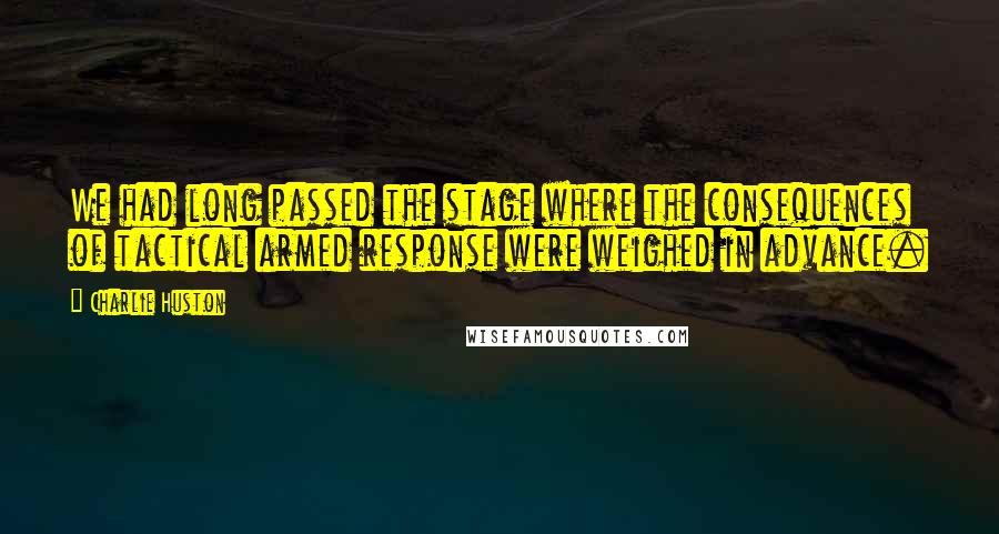 Charlie Huston Quotes: We had long passed the stage where the consequences of tactical armed response were weighed in advance.