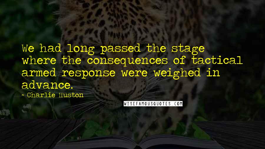 Charlie Huston Quotes: We had long passed the stage where the consequences of tactical armed response were weighed in advance.